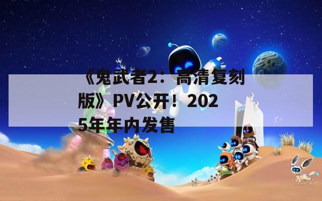 《鬼武者2：高清复刻版》PV公开！2025年年内发售