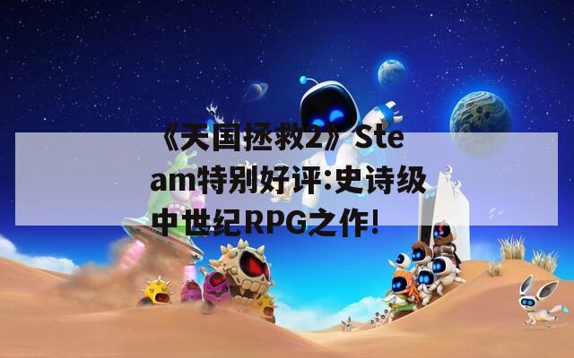 《天国拯救2》Steam特别好评:史诗级中世纪RPG之作!