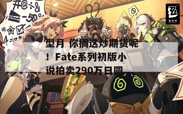 型月 你搁这炒期货呢！Fate系列初版小说拍卖290万日圆