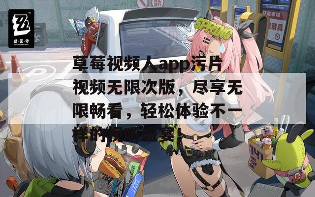 草莓视频人app污片视频无限次版，尽享无限畅看，轻松体验不一样的视听盛宴！