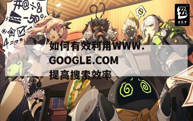 如何有效利用WWW.GOOGLE.COM提高搜索效率