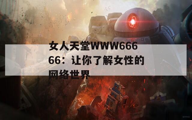 女人天堂WWW66666：让你了解女性的网络世界