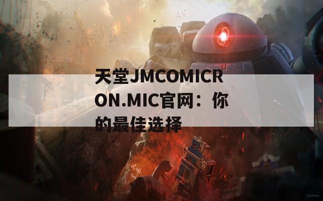 天堂JMCOMICRON.MIC官网：你的最佳选择