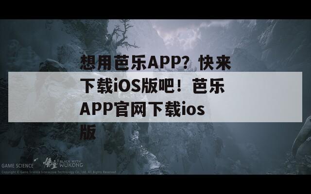 想用芭乐APP？快来下载iOS版吧！芭乐APP官网下载ios版