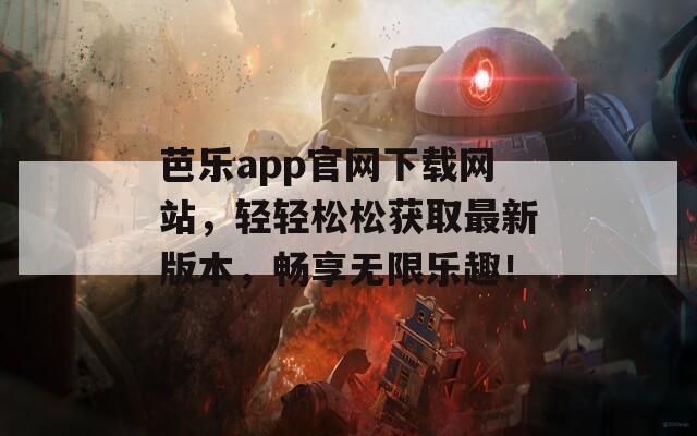 芭乐app官网下载网站，轻轻松松获取最新版本，畅享无限乐趣！