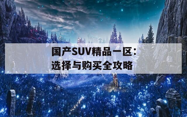 国产SUV精品一区：选择与购买全攻略