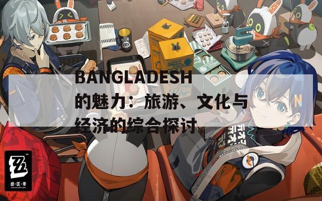 BANGLADESH的魅力：旅游、文化与经济的综合探讨