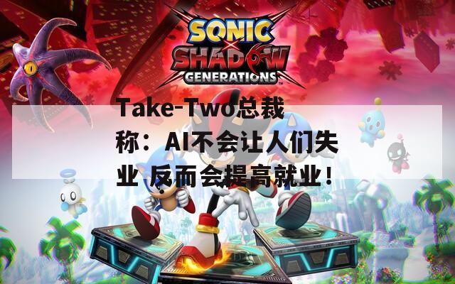 Take-Two总裁称：AI不会让人们失业 反而会提高就业！