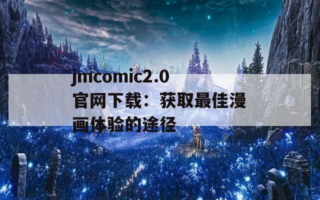 jmcomic2.0官网下载：获取最佳漫画体验的途径