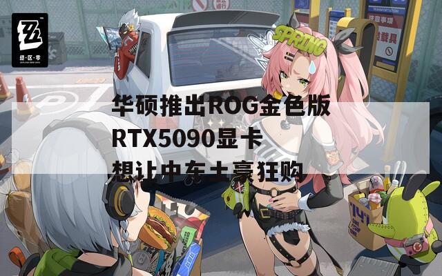 华硕推出ROG金色版RTX5090显卡 想让中东土豪狂购