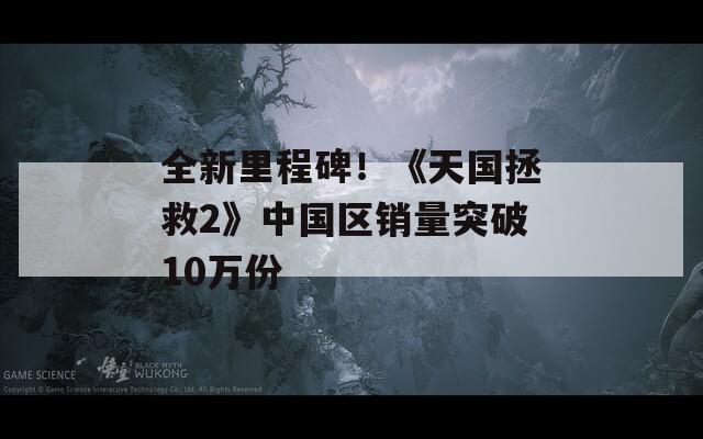 全新里程碑！《天国拯救2》中国区销量突破10万份