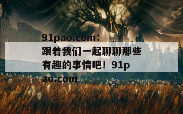 91pao.com：跟着我们一起聊聊那些有趣的事情吧！91pao.com