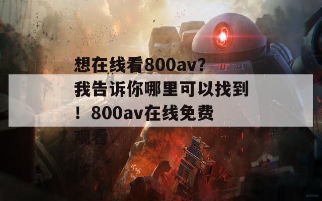 想在线看800av？我告诉你哪里可以找到！800av在线免费观看