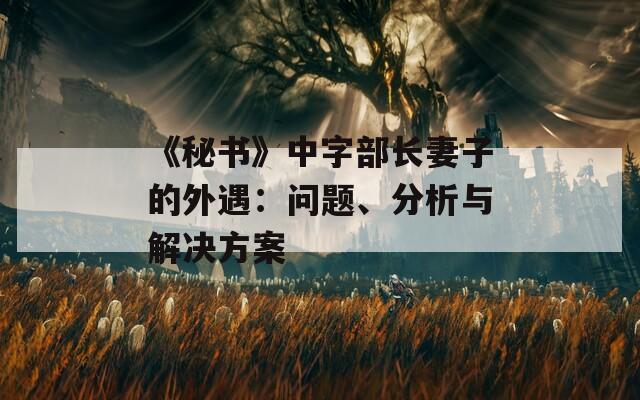 《秘书》中字部长妻子的外遇：问题、分析与解决方案