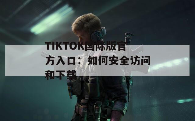 TIKTOK国际版官方入口：如何安全访问和下载