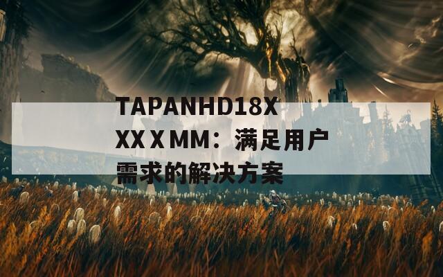 TAPANHD18XXXⅩMM：满足用户需求的解决方案