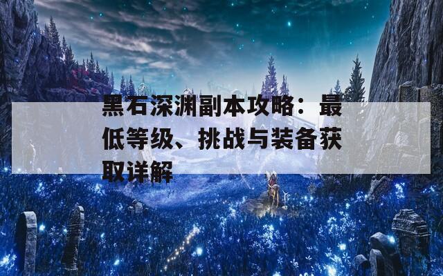 黑石深渊副本攻略：最低等级、挑战与装备获取详解