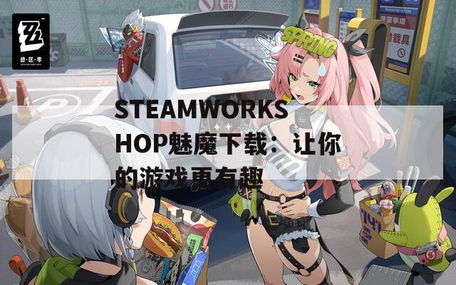 STEAMWORKSHOP魅魔下载：让你的游戏更有趣