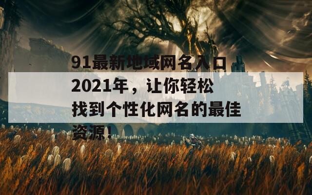 91最新地域网名入口2021年，让你轻松找到个性化网名的最佳资源！