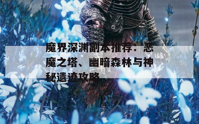 魔界深渊副本推荐：恶魔之塔、幽暗森林与神秘遗迹攻略