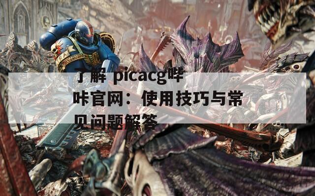 了解 picacg哔咔官网：使用技巧与常见问题解答