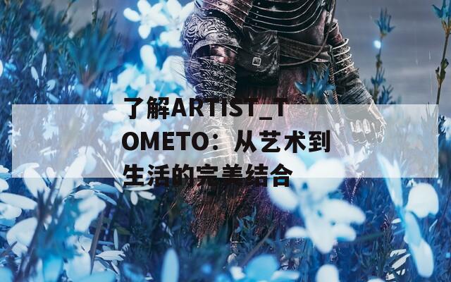 了解ARTIST_TOMETO：从艺术到生活的完美结合