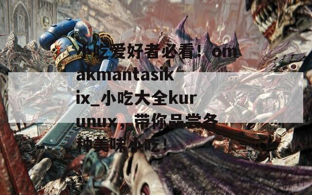 小吃爱好者必看！omakmantasikix_小吃大全kurunux，带你品尝各种美味小吃！