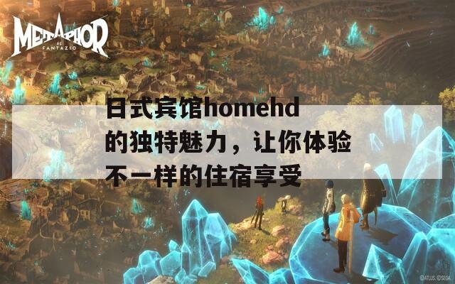 日式宾馆homehd的独特魅力，让你体验不一样的住宿享受