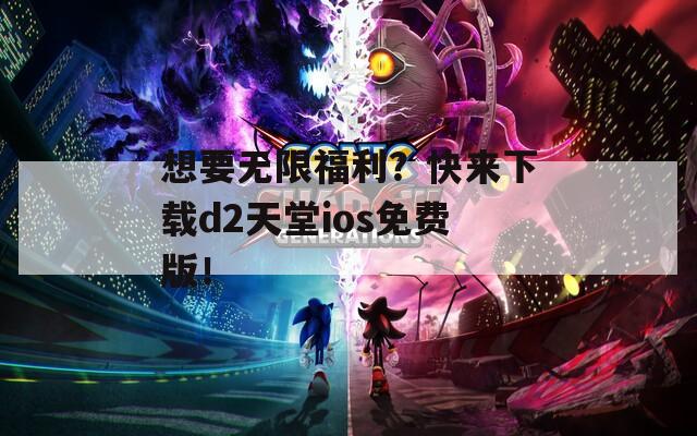 想要无限福利？快来下载d2天堂ios免费版！