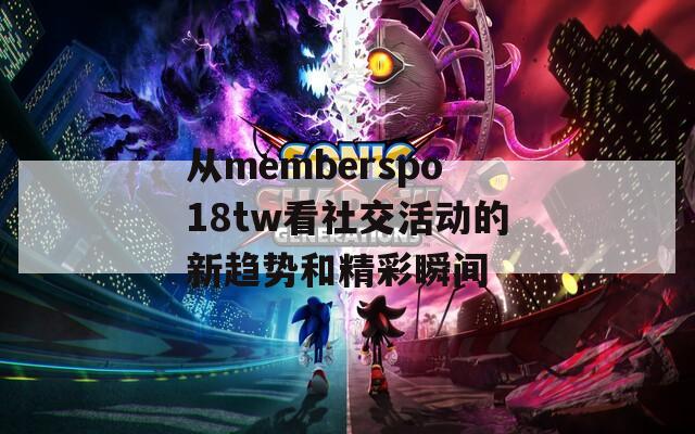 从memberspo18tw看社交活动的新趋势和精彩瞬间