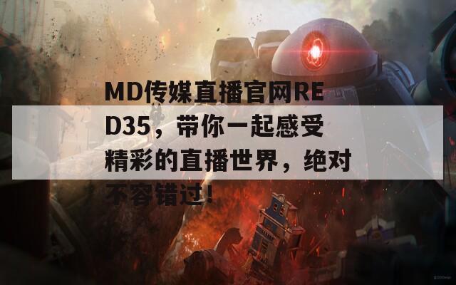 MD传媒直播官网RED35，带你一起感受精彩的直播世界，绝对不容错过！