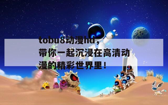 tobu8动漫hd，带你一起沉浸在高清动漫的精彩世界里！