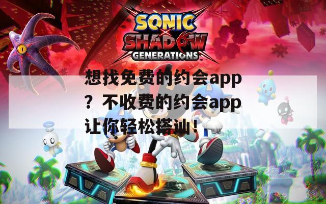 想找免费的约会app？不收费的约会app让你轻松搭讪！