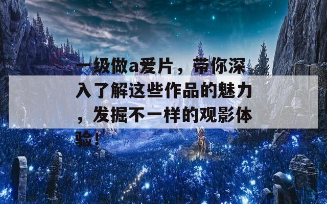 一级做a爱片，带你深入了解这些作品的魅力，发掘不一样的观影体验！