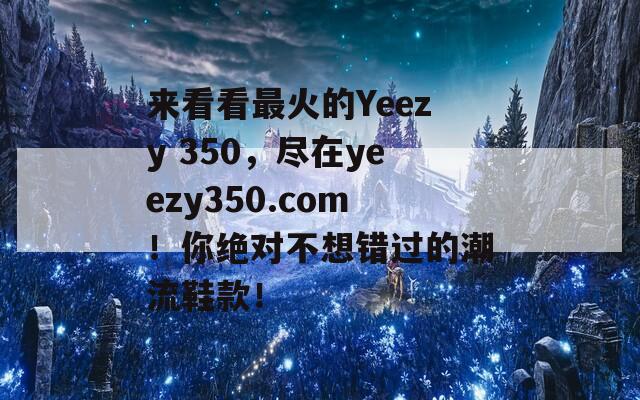 来看看最火的Yeezy 350，尽在yeezy350.com！你绝对不想错过的潮流鞋款！