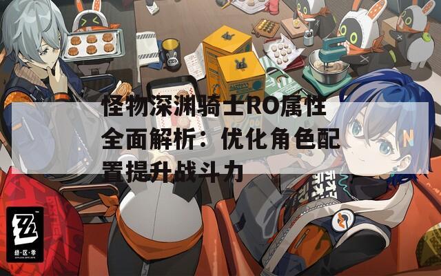 怪物深渊骑士RO属性全面解析：优化角色配置提升战斗力