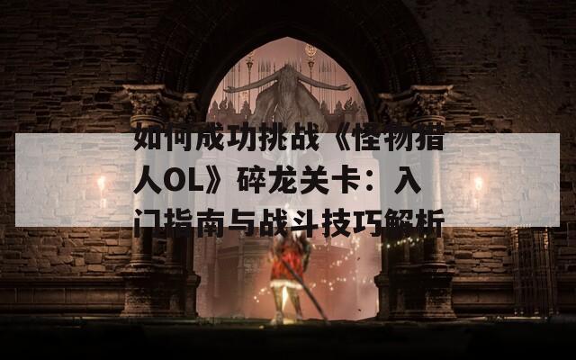 如何成功挑战《怪物猎人OL》碎龙关卡：入门指南与战斗技巧解析