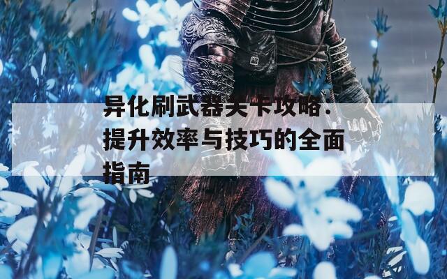 异化刷武器关卡攻略：提升效率与技巧的全面指南