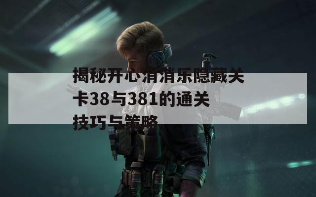 揭秘开心消消乐隐藏关卡38与381的通关技巧与策略