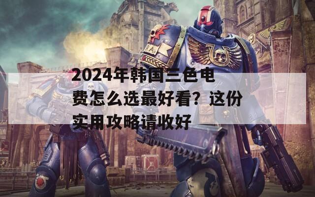 2024年韩国三色电费怎么选最好看？这份实用攻略请收好