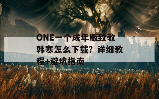 ONE一个成年版致敬韩寒怎么下载？详细教程+避坑指南