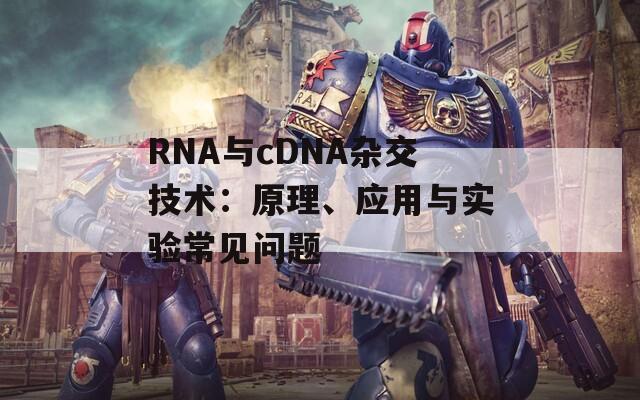 RNA与cDNA杂交技术：原理、应用与实验常见问题