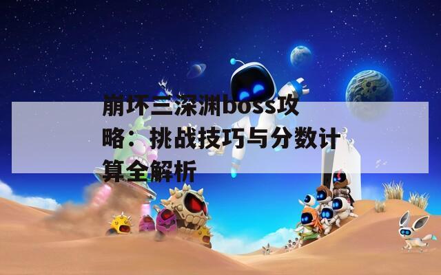 崩坏三深渊boss攻略：挑战技巧与分数计算全解析