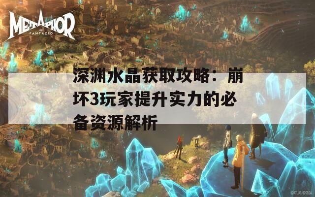 深渊水晶获取攻略：崩坏3玩家提升实力的必备资源解析