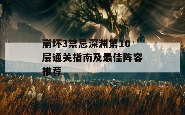 崩坏3禁忌深渊第10层通关指南及最佳阵容推荐