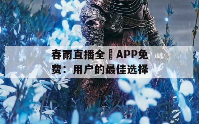 春雨直播全婐APP免费：用户的最佳选择