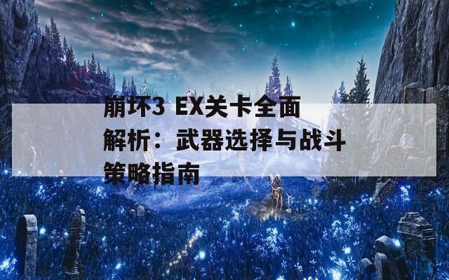 崩坏3 EX关卡全面解析：武器选择与战斗策略指南