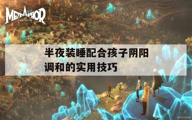 半夜装睡配合孩子阴阳调和的实用技巧