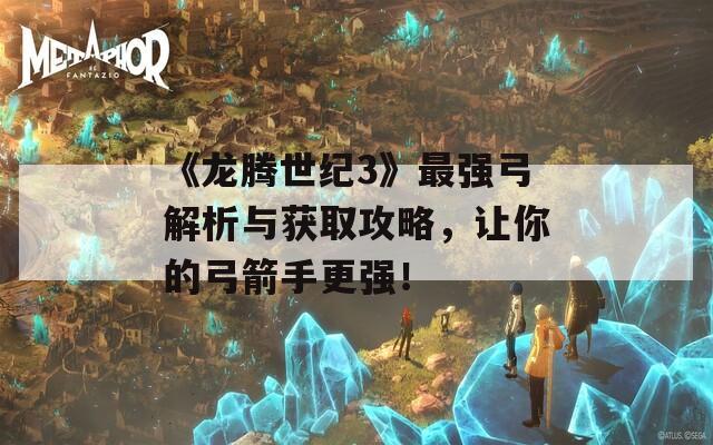 《龙腾世纪3》最强弓解析与获取攻略，让你的弓箭手更强！