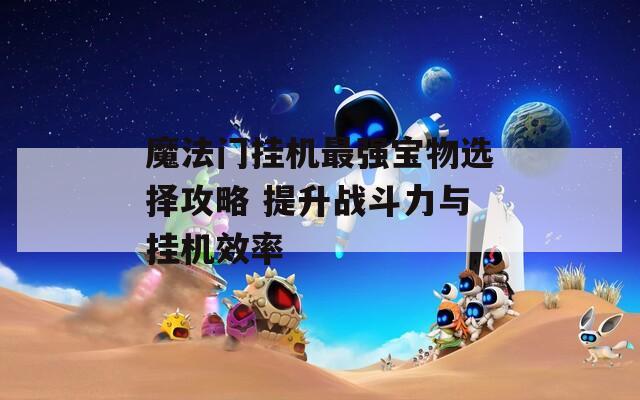 魔法门挂机最强宝物选择攻略 提升战斗力与挂机效率